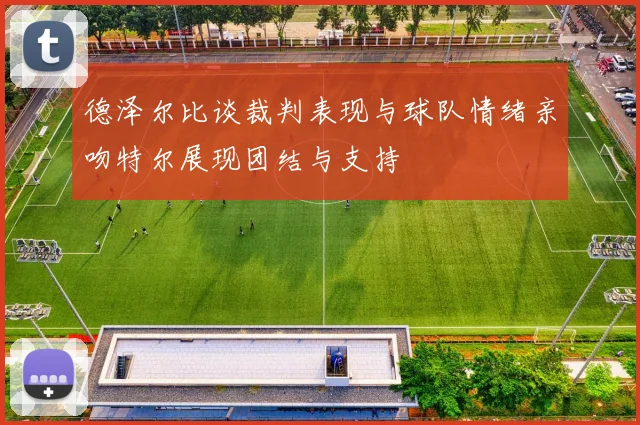 德泽尔比谈裁判表现与球队情绪亲吻特尔展现团结与支持