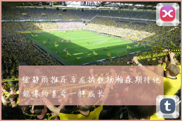 徐静雨推荐马龙执教杨瀚森期待他能像约基奇一样成长