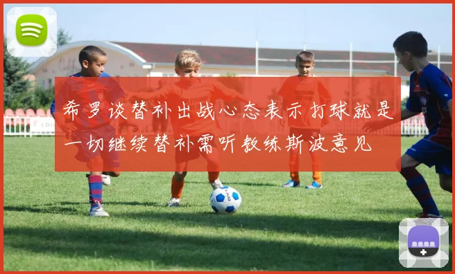 希罗谈替补出战心态表示打球就是一切继续替补需听教练斯波意见