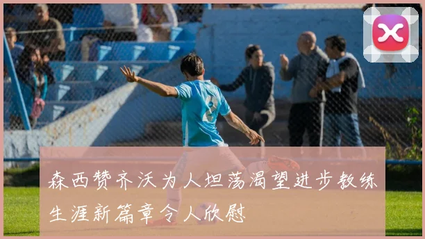 森西赞齐沃为人坦荡渴望进步教练生涯新篇章令人欣慰