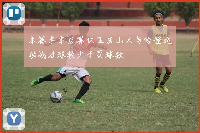 本赛季季后赛仅亚历山大与哈登运动战进球数少于罚球数