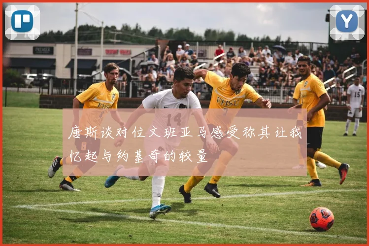 唐斯谈对位文班亚马感受称其让我忆起与约基奇的较量