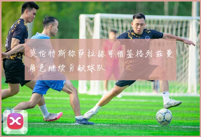 莫伦特斯称萨拉赫可借鉴格列兹曼角色继续贡献球队