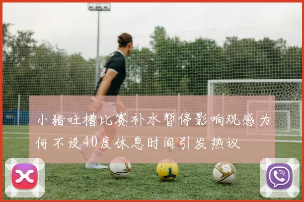 小猪吐槽比赛补水暂停影响观感为何不设40度休息时间引发热议