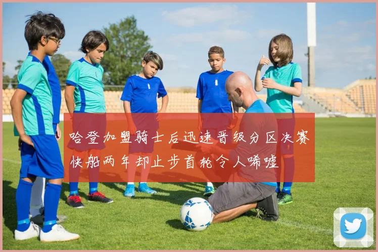 哈登加盟骑士后迅速晋级分区决赛快船两年却止步首轮令人唏嘘