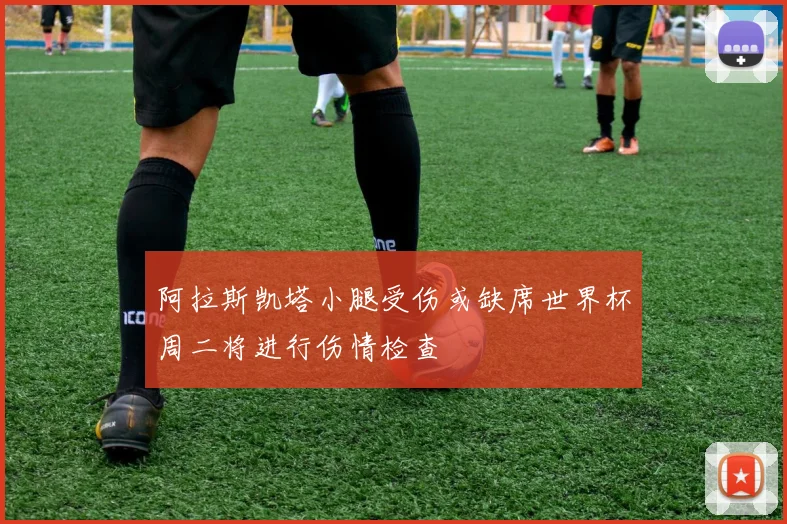 阿拉斯凯塔小腿受伤或缺席世界杯周二将进行伤情检查