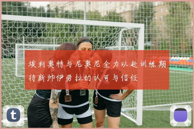 埃利奥特与尼奥尼全力以赴训练期待新帅伊劳拉的认可与信任