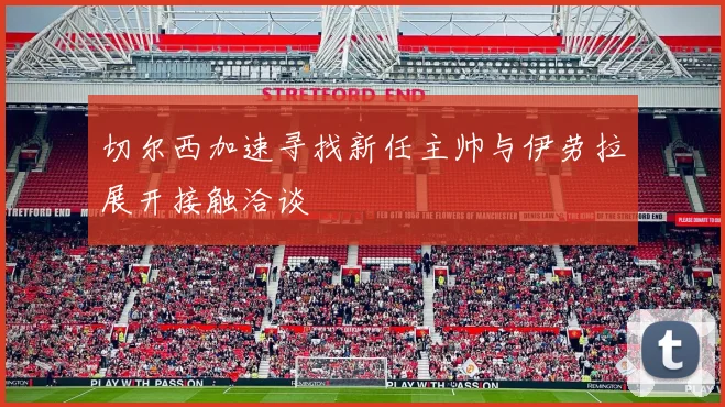 切尔西加速寻找新任主帅与伊劳拉展开接触洽谈