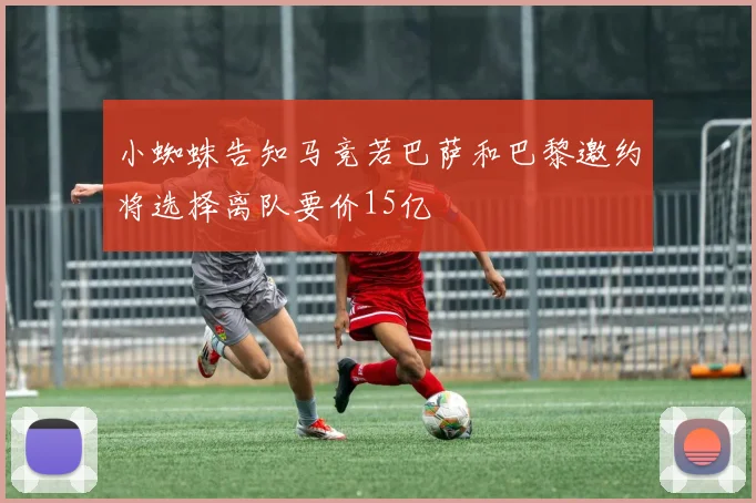 小蜘蛛告知马竞若巴萨和巴黎邀约将选择离队要价15亿