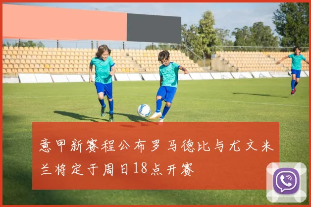 意甲新赛程公布罗马德比与尤文米兰将定于周日18点开赛