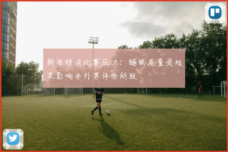 斯洛特谈比赛压力：睡眠质量受结果影响非外界评价所致