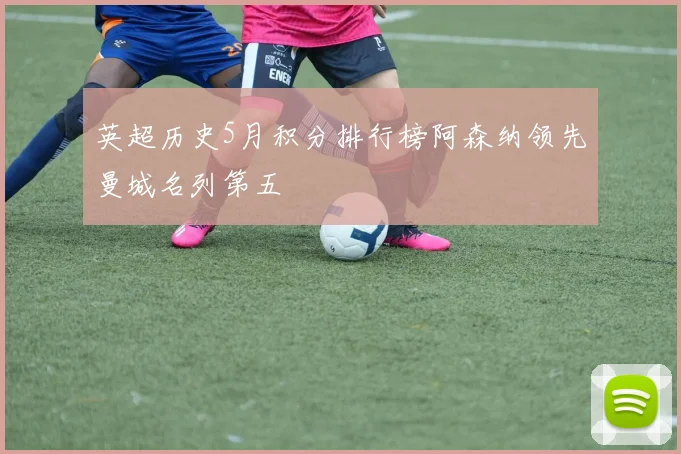 英超历史5月积分排行榜阿森纳领先曼城名列第五